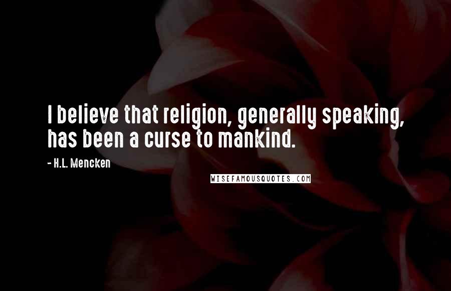 H.L. Mencken Quotes: I believe that religion, generally speaking, has been a curse to mankind.