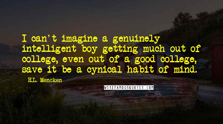 H.L. Mencken Quotes: I can't imagine a genuinely intelligent boy getting much out of college, even out of a good college, save it be a cynical habit of mind.