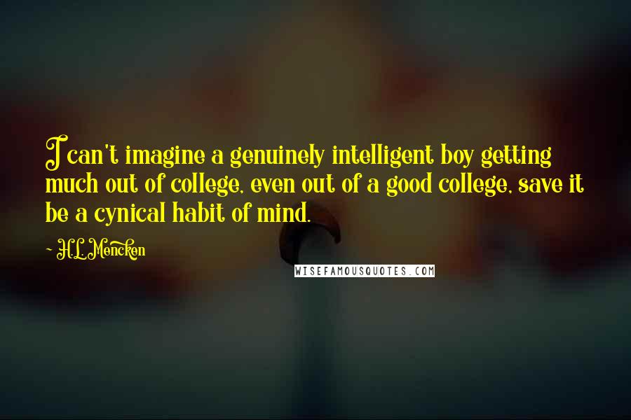 H.L. Mencken Quotes: I can't imagine a genuinely intelligent boy getting much out of college, even out of a good college, save it be a cynical habit of mind.