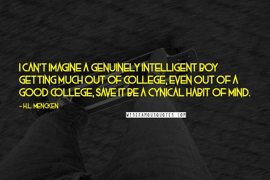 H.L. Mencken Quotes: I can't imagine a genuinely intelligent boy getting much out of college, even out of a good college, save it be a cynical habit of mind.