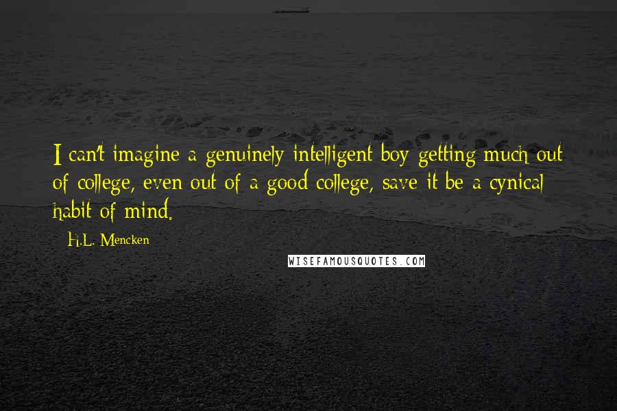 H.L. Mencken Quotes: I can't imagine a genuinely intelligent boy getting much out of college, even out of a good college, save it be a cynical habit of mind.