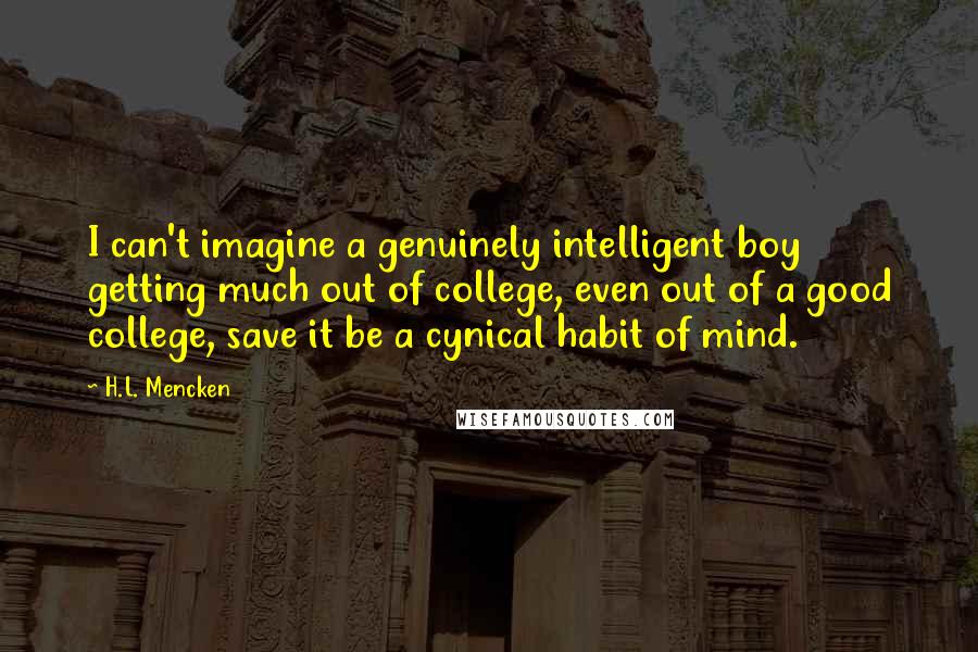 H.L. Mencken Quotes: I can't imagine a genuinely intelligent boy getting much out of college, even out of a good college, save it be a cynical habit of mind.