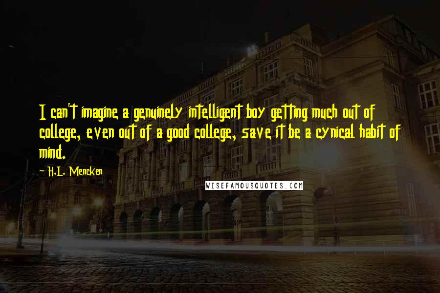 H.L. Mencken Quotes: I can't imagine a genuinely intelligent boy getting much out of college, even out of a good college, save it be a cynical habit of mind.