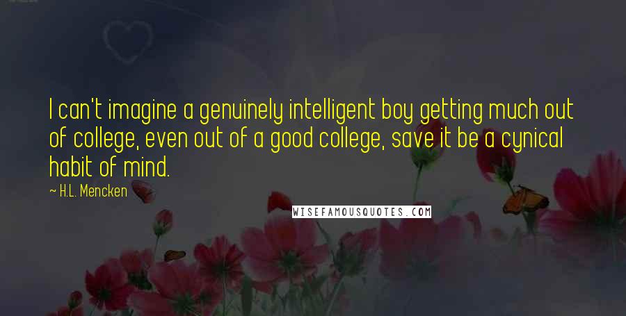 H.L. Mencken Quotes: I can't imagine a genuinely intelligent boy getting much out of college, even out of a good college, save it be a cynical habit of mind.