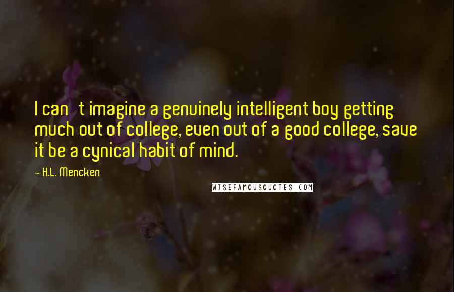 H.L. Mencken Quotes: I can't imagine a genuinely intelligent boy getting much out of college, even out of a good college, save it be a cynical habit of mind.