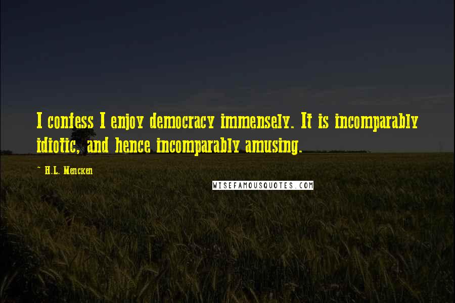 H.L. Mencken Quotes: I confess I enjoy democracy immensely. It is incomparably idiotic, and hence incomparably amusing.