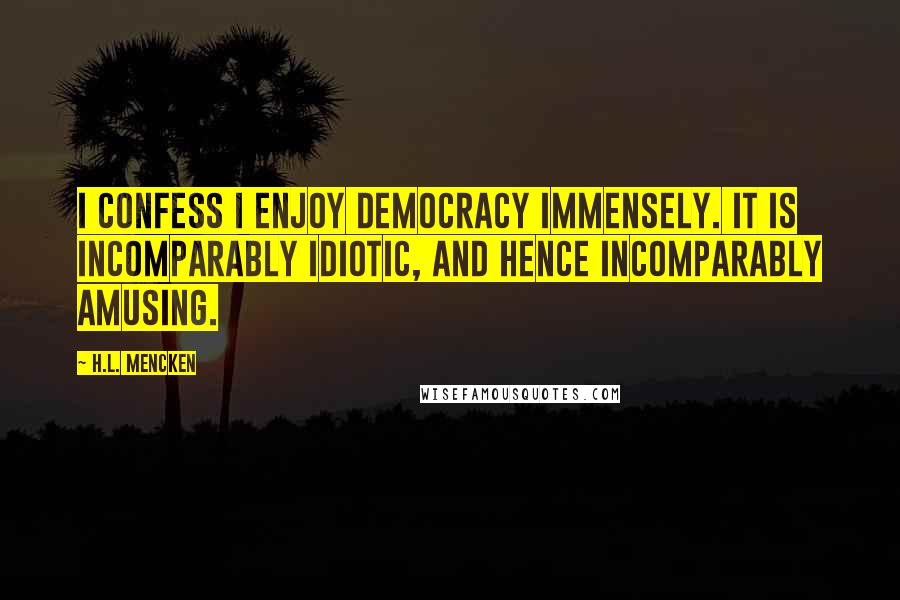 H.L. Mencken Quotes: I confess I enjoy democracy immensely. It is incomparably idiotic, and hence incomparably amusing.