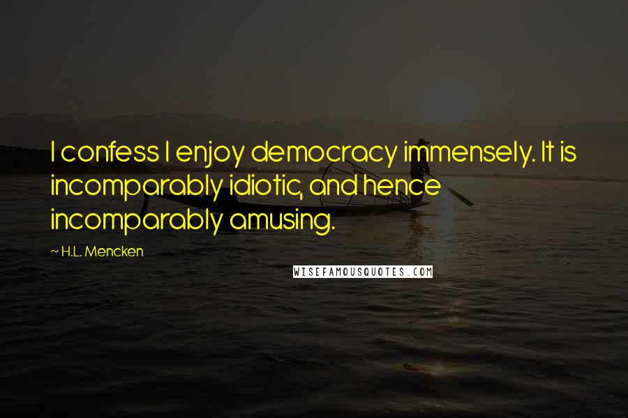 H.L. Mencken Quotes: I confess I enjoy democracy immensely. It is incomparably idiotic, and hence incomparably amusing.