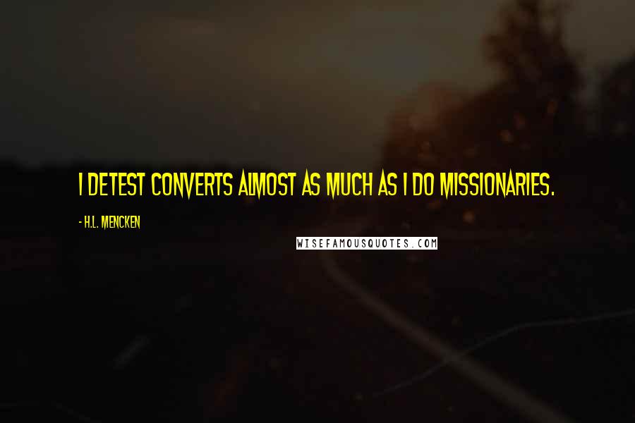 H.L. Mencken Quotes: I detest converts almost as much as I do missionaries.