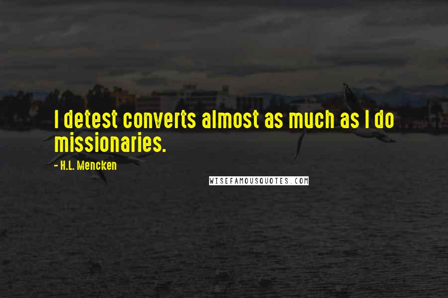 H.L. Mencken Quotes: I detest converts almost as much as I do missionaries.