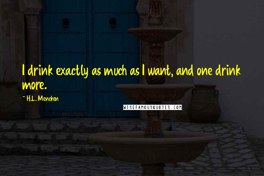 H.L. Mencken Quotes: I drink exactly as much as I want, and one drink more.