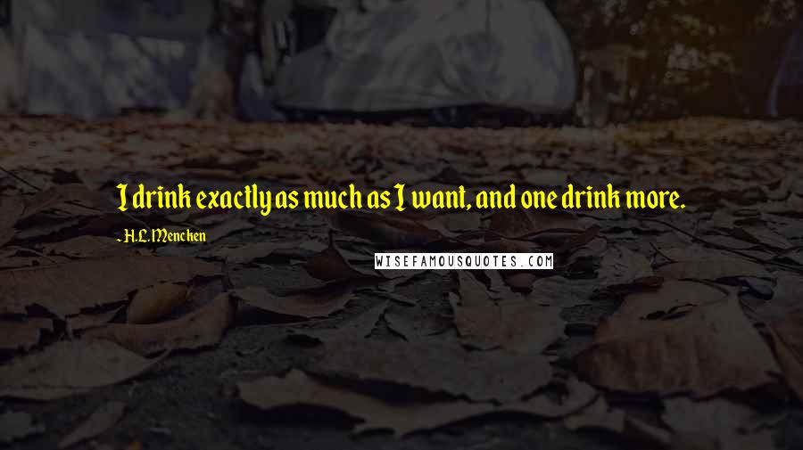 H.L. Mencken Quotes: I drink exactly as much as I want, and one drink more.