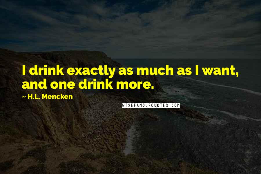 H.L. Mencken Quotes: I drink exactly as much as I want, and one drink more.