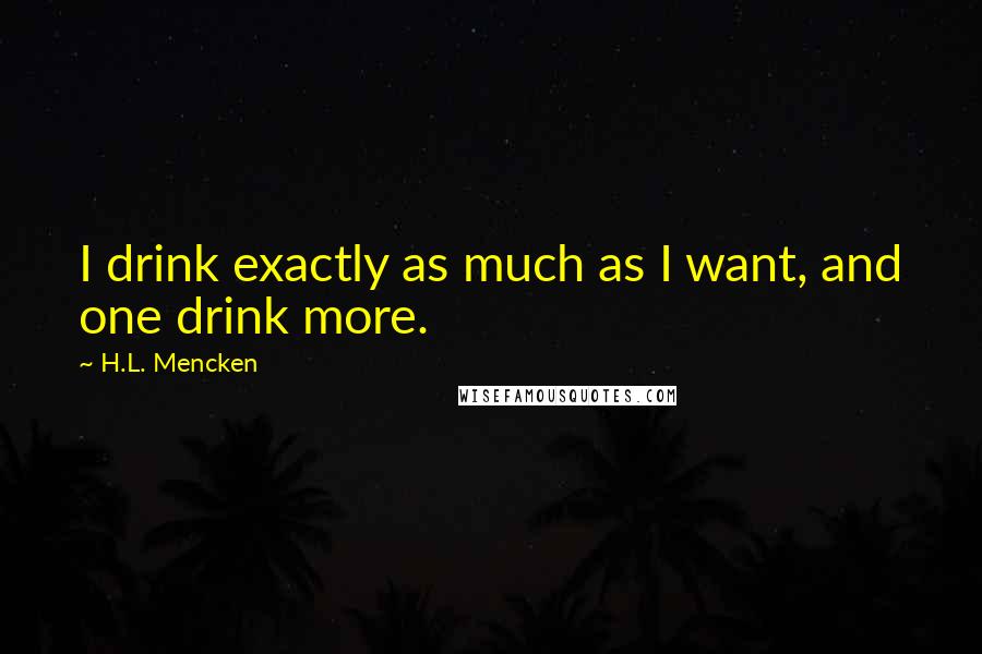 H.L. Mencken Quotes: I drink exactly as much as I want, and one drink more.