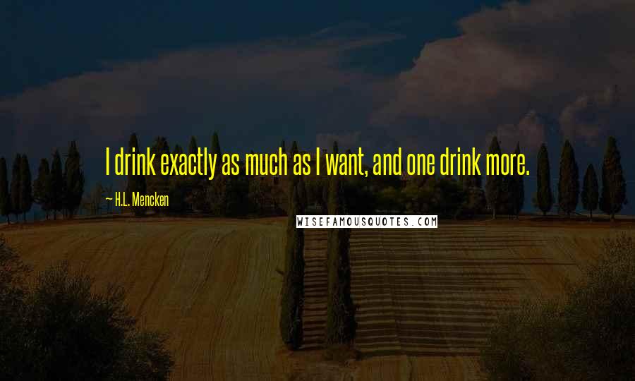 H.L. Mencken Quotes: I drink exactly as much as I want, and one drink more.
