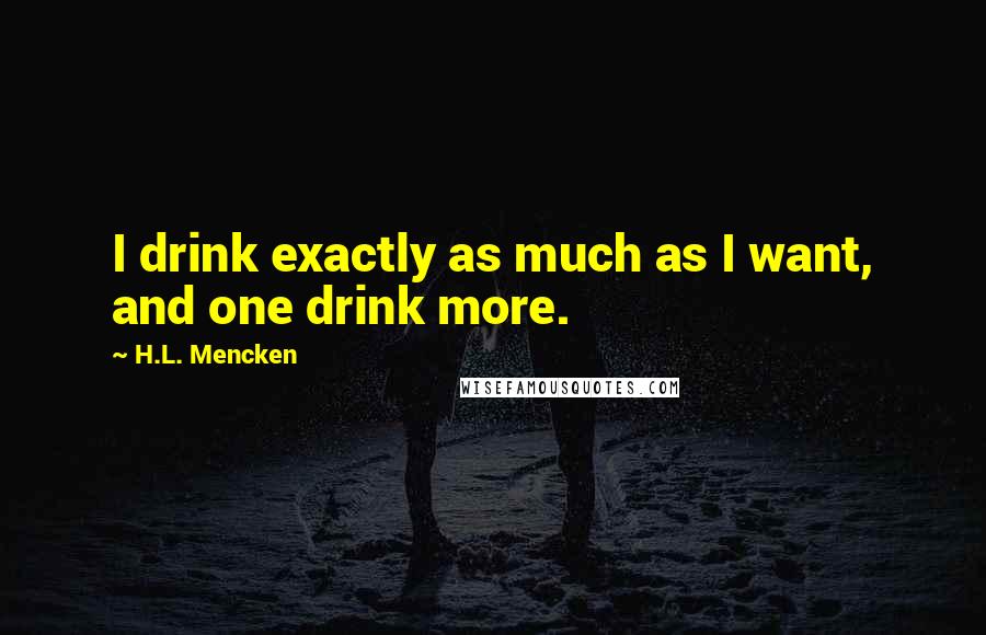 H.L. Mencken Quotes: I drink exactly as much as I want, and one drink more.