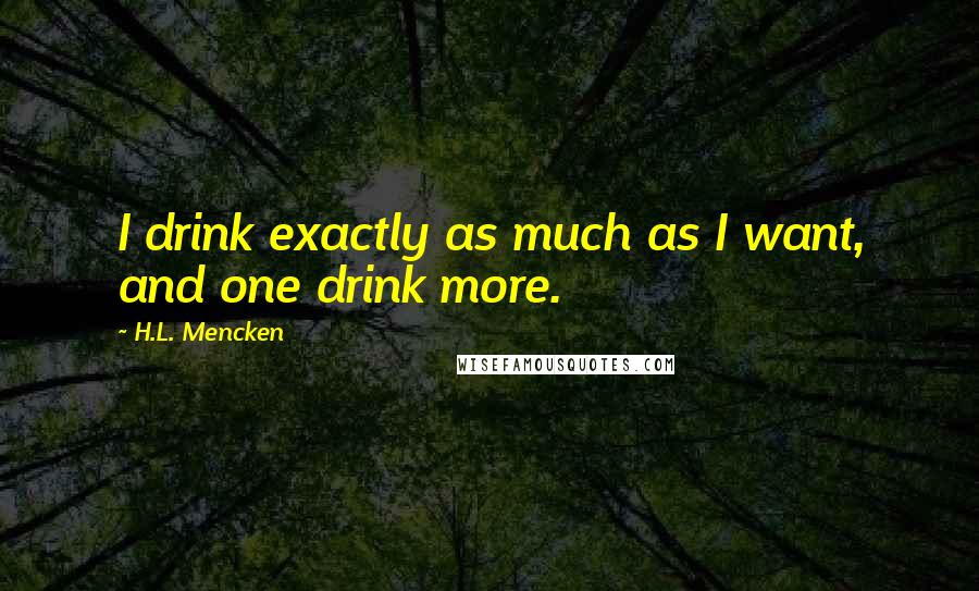 H.L. Mencken Quotes: I drink exactly as much as I want, and one drink more.