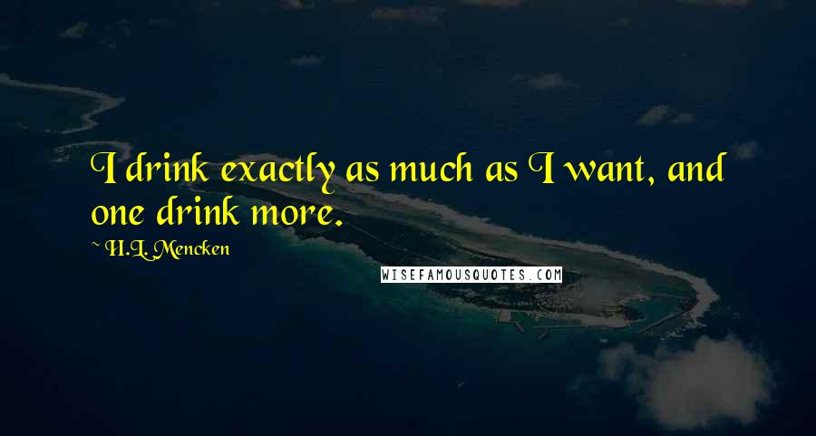 H.L. Mencken Quotes: I drink exactly as much as I want, and one drink more.