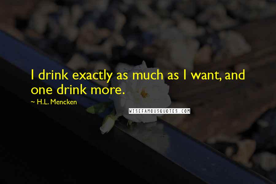 H.L. Mencken Quotes: I drink exactly as much as I want, and one drink more.