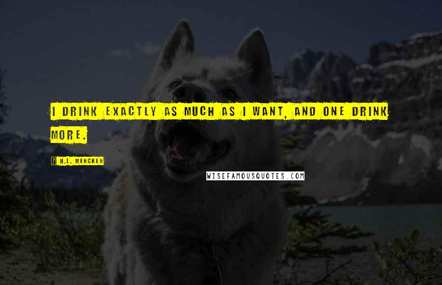 H.L. Mencken Quotes: I drink exactly as much as I want, and one drink more.