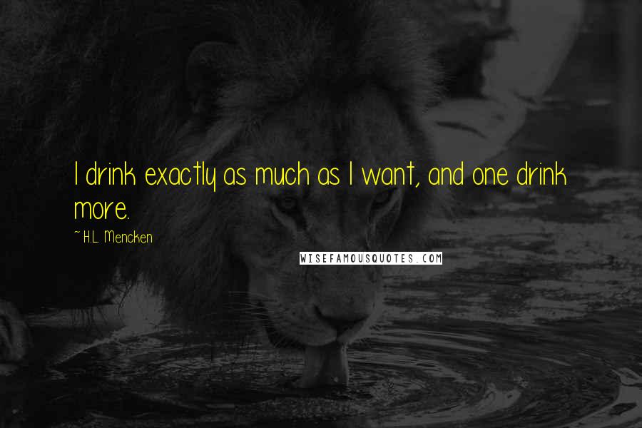 H.L. Mencken Quotes: I drink exactly as much as I want, and one drink more.