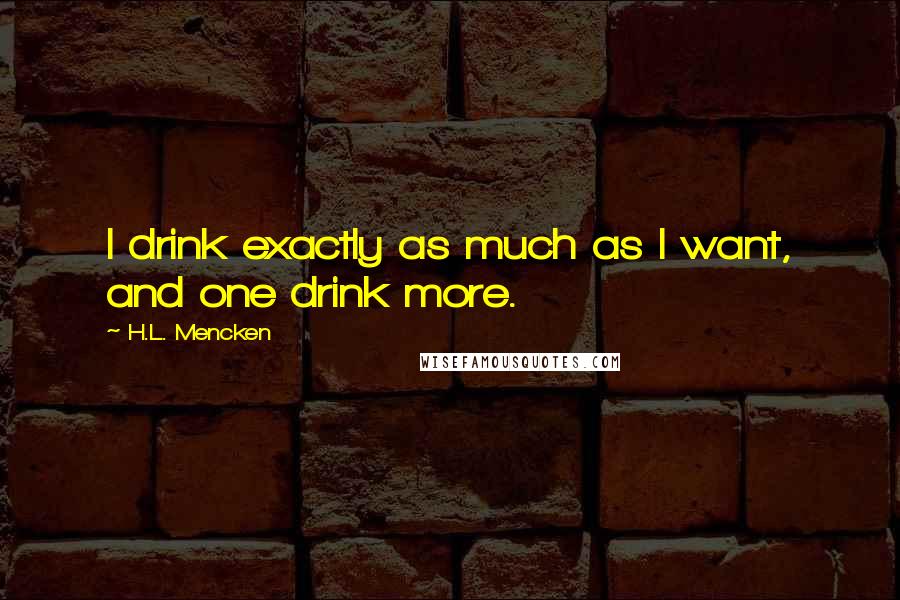 H.L. Mencken Quotes: I drink exactly as much as I want, and one drink more.