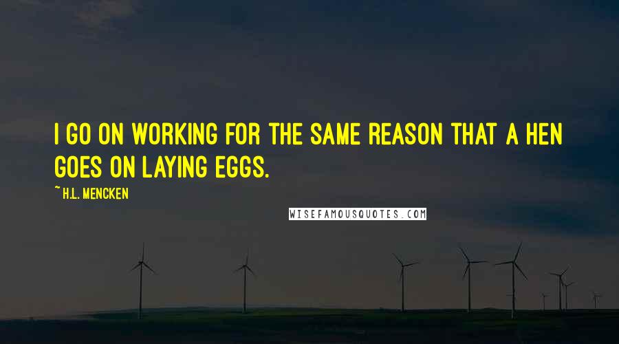 H.L. Mencken Quotes: I go on working for the same reason that a hen goes on laying eggs.