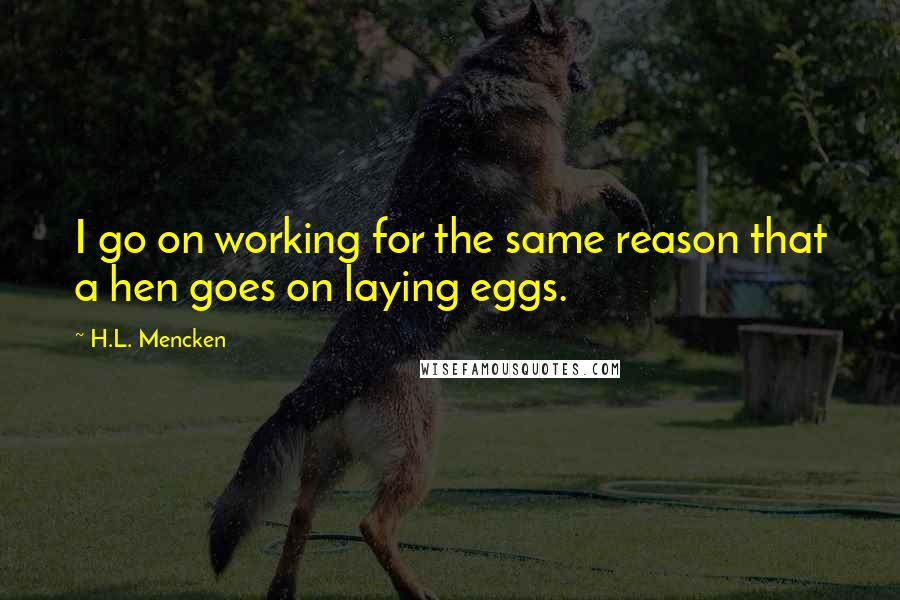 H.L. Mencken Quotes: I go on working for the same reason that a hen goes on laying eggs.