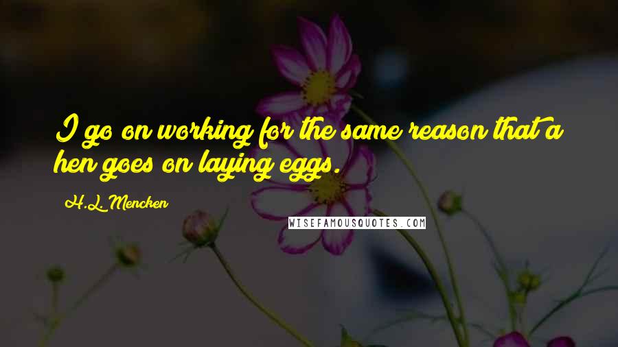 H.L. Mencken Quotes: I go on working for the same reason that a hen goes on laying eggs.