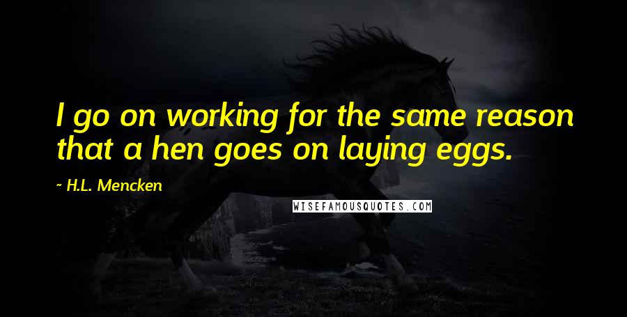 H.L. Mencken Quotes: I go on working for the same reason that a hen goes on laying eggs.