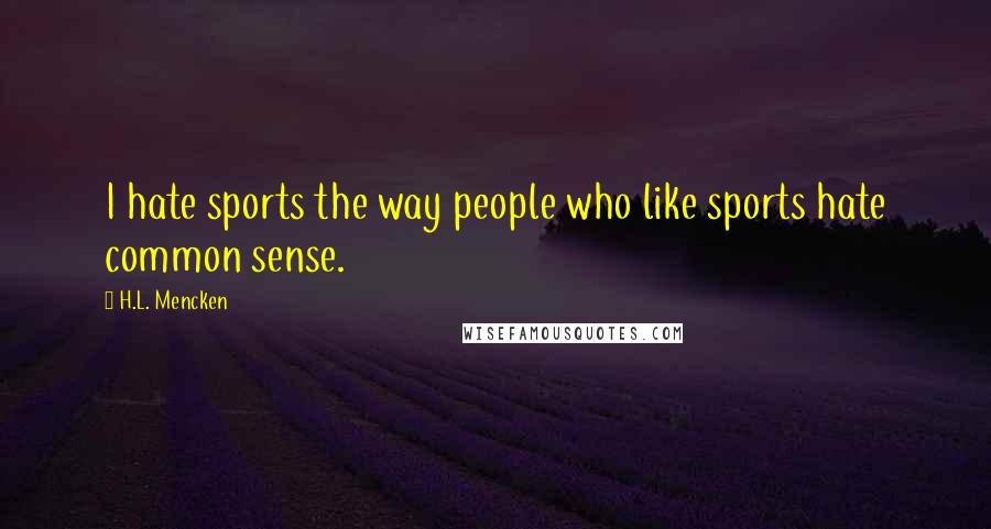 H.L. Mencken Quotes: I hate sports the way people who like sports hate common sense.