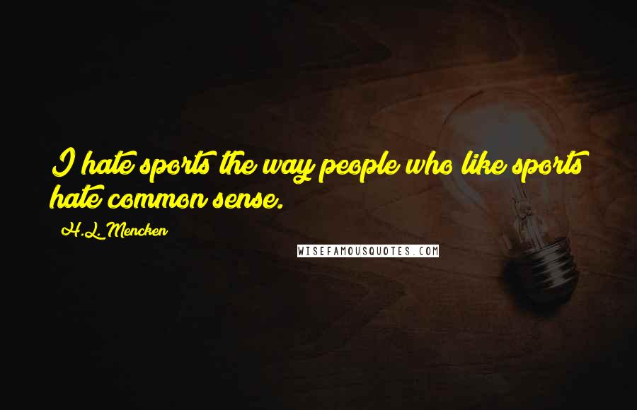 H.L. Mencken Quotes: I hate sports the way people who like sports hate common sense.