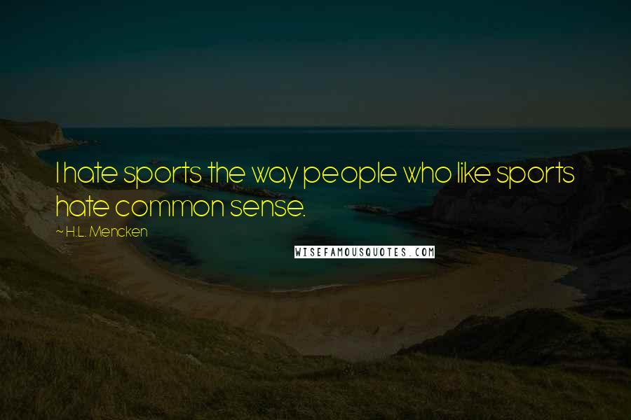 H.L. Mencken Quotes: I hate sports the way people who like sports hate common sense.