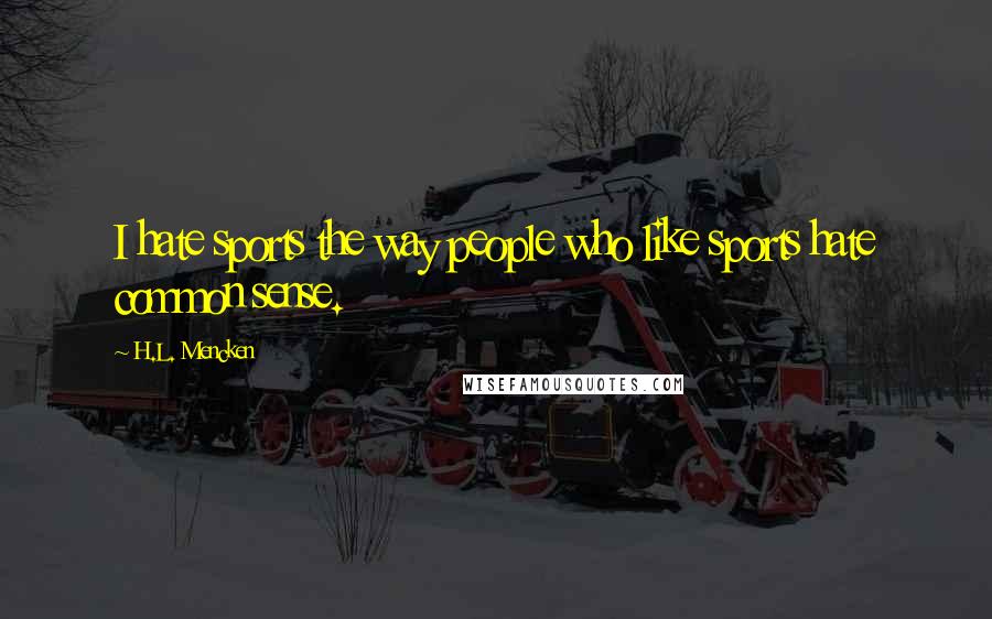 H.L. Mencken Quotes: I hate sports the way people who like sports hate common sense.