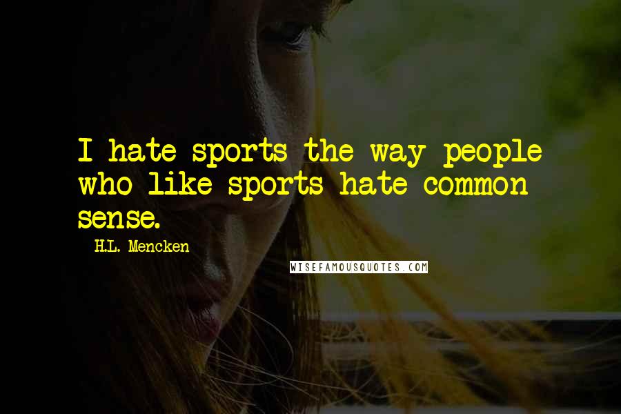 H.L. Mencken Quotes: I hate sports the way people who like sports hate common sense.