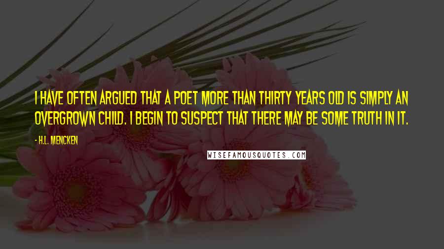 H.L. Mencken Quotes: I have often argued that a poet more than thirty years old is simply an overgrown child. I begin to suspect that there may be some truth in it.