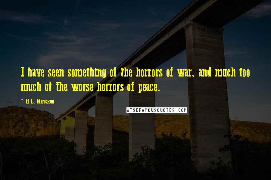 H.L. Mencken Quotes: I have seen something of the horrors of war, and much too much of the worse horrors of peace.