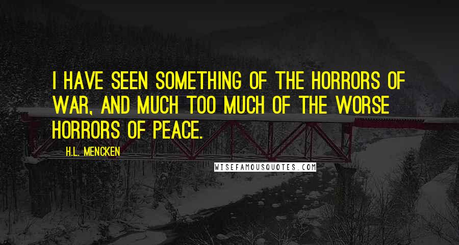 H.L. Mencken Quotes: I have seen something of the horrors of war, and much too much of the worse horrors of peace.