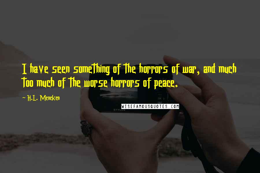 H.L. Mencken Quotes: I have seen something of the horrors of war, and much too much of the worse horrors of peace.