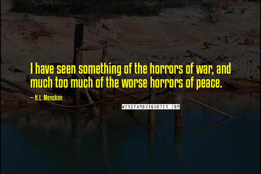 H.L. Mencken Quotes: I have seen something of the horrors of war, and much too much of the worse horrors of peace.