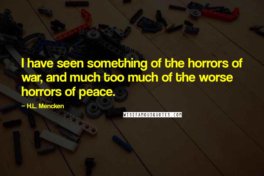 H.L. Mencken Quotes: I have seen something of the horrors of war, and much too much of the worse horrors of peace.