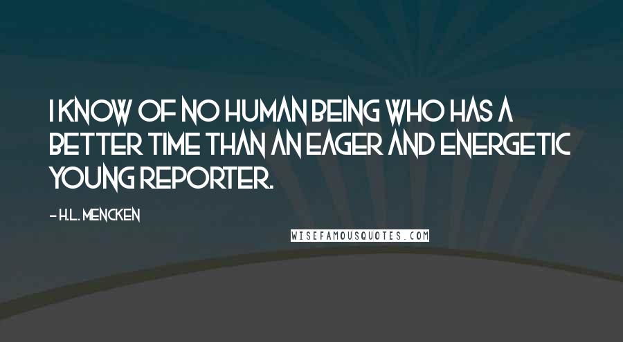 H.L. Mencken Quotes: I know of no human being who has a better time than an eager and energetic young reporter.