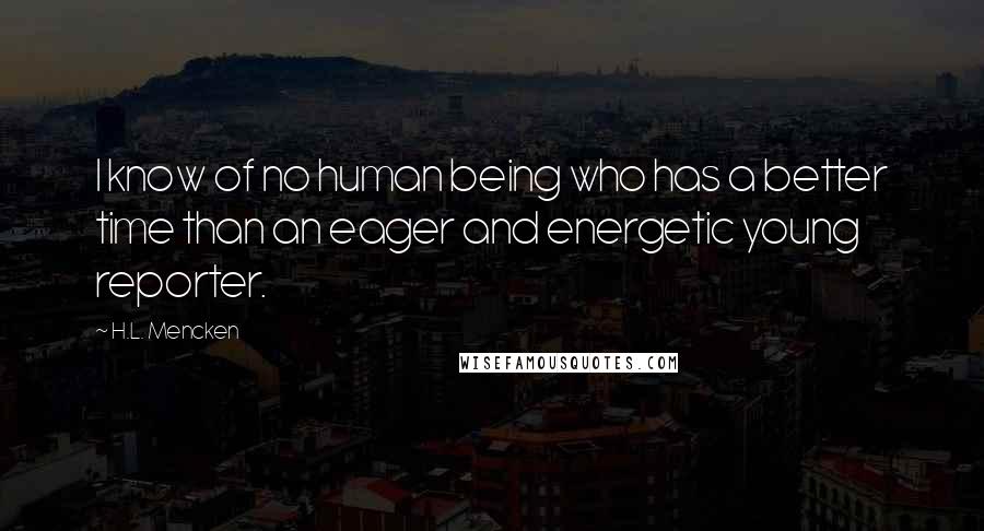 H.L. Mencken Quotes: I know of no human being who has a better time than an eager and energetic young reporter.