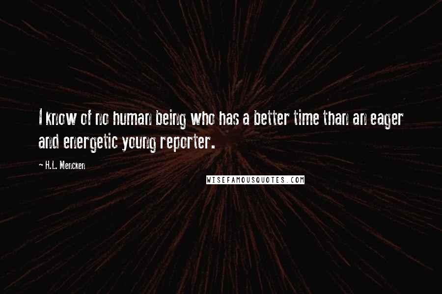 H.L. Mencken Quotes: I know of no human being who has a better time than an eager and energetic young reporter.