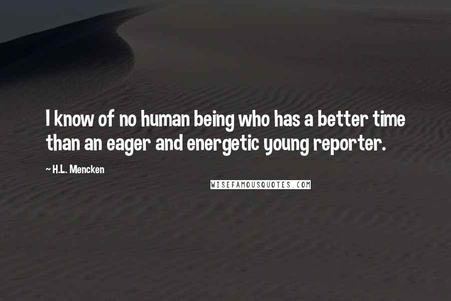H.L. Mencken Quotes: I know of no human being who has a better time than an eager and energetic young reporter.