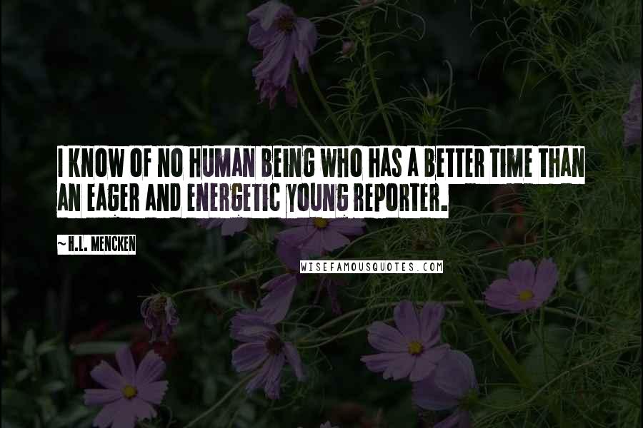 H.L. Mencken Quotes: I know of no human being who has a better time than an eager and energetic young reporter.