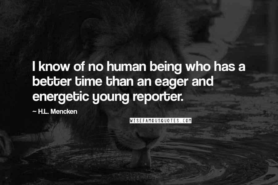 H.L. Mencken Quotes: I know of no human being who has a better time than an eager and energetic young reporter.