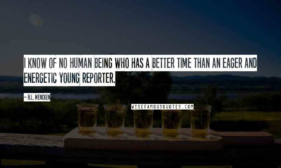 H.L. Mencken Quotes: I know of no human being who has a better time than an eager and energetic young reporter.