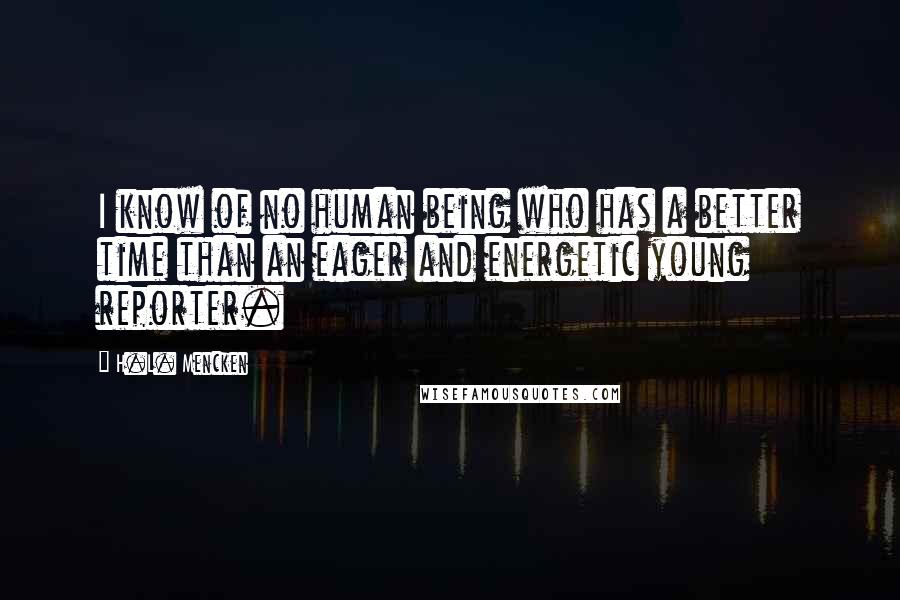 H.L. Mencken Quotes: I know of no human being who has a better time than an eager and energetic young reporter.