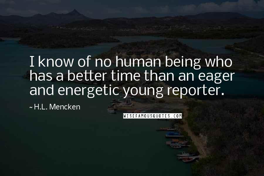 H.L. Mencken Quotes: I know of no human being who has a better time than an eager and energetic young reporter.